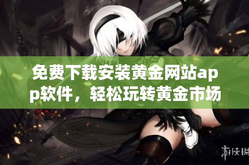免费下载安装黄金网站app软件，轻松玩转黄金市场