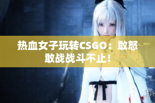 热血女子玩转CSGO：敢怒敢战战斗不止！