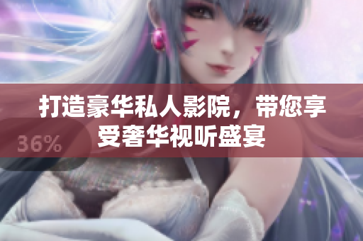 打造豪华私人影院，带您享受奢华视听盛宴