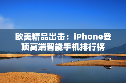 欧美精品出击：iPhone登顶高端智能手机排行榜