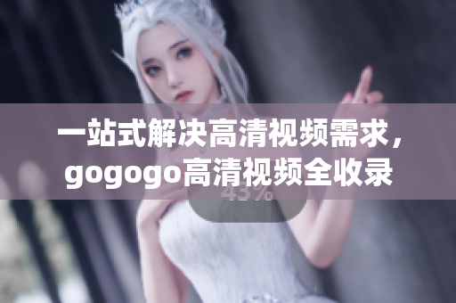 一站式解决高清视频需求，gogogo高清视频全收录