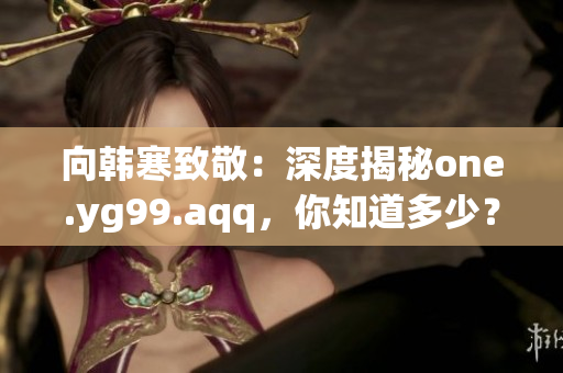 向韩寒致敬：深度揭秘one.yg99.aqq，你知道多少？