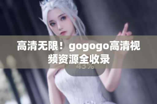 高清无限！gogogo高清视频资源全收录