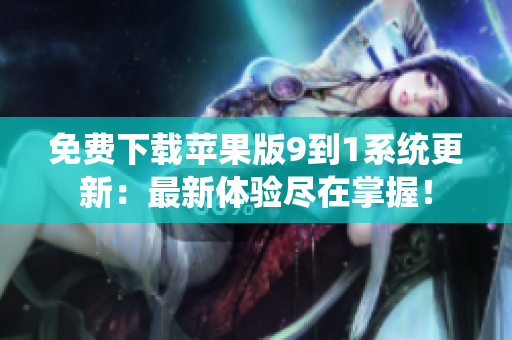 免费下载苹果版9到1系统更新：最新体验尽在掌握！