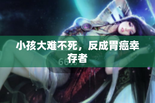 小孩大难不死，反成胃癌幸存者
