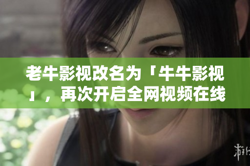 老牛影视改名为「牛牛影视」，再次开启全网视频在线观看！