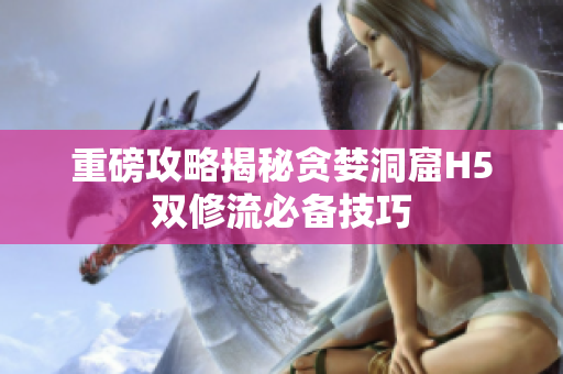 重磅攻略揭秘贪婪洞窟H5双修流必备技巧