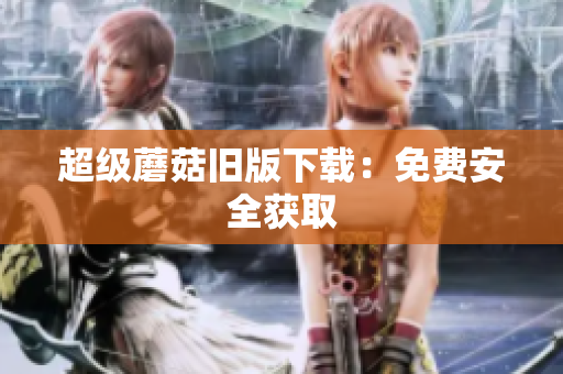超级蘑菇旧版下载：免费安全获取