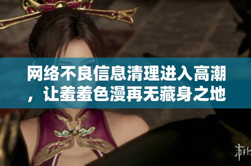网络不良信息清理进入高潮，让羞羞色漫再无藏身之地