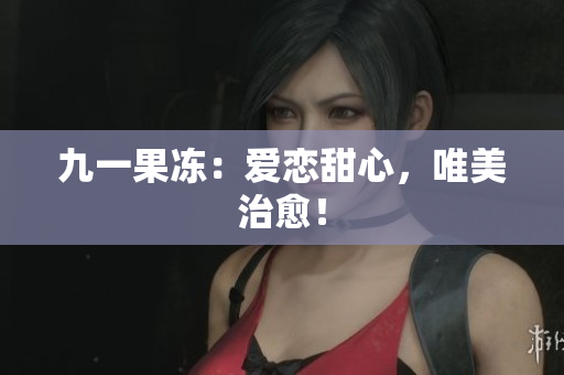 九一果冻：爱恋甜心，唯美治愈！