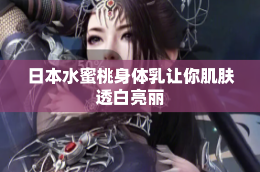 日本水蜜桃身体乳让你肌肤透白亮丽