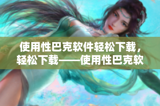 使用性巴克软件轻松下载，轻松下载——使用性巴克软件
