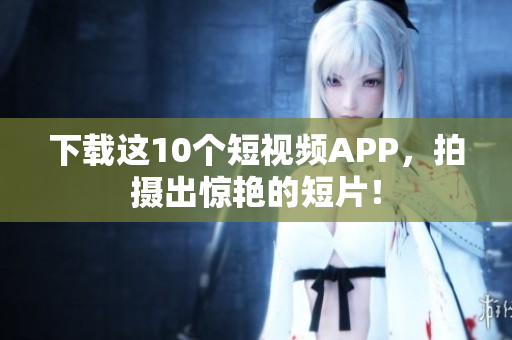 下载这10个短视频APP，拍摄出惊艳的短片！