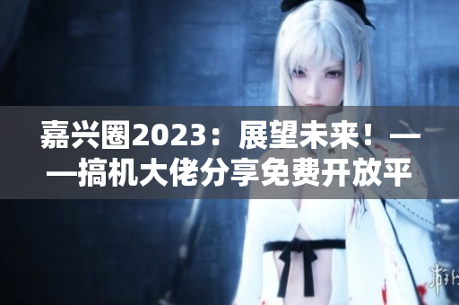 嘉兴圈2023：展望未来！——搞机大佬分享免费开放平台预测