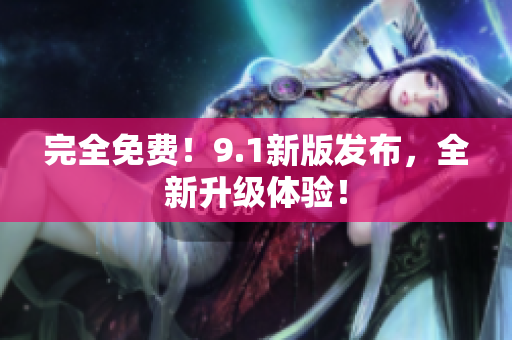 完全免费！9.1新版发布，全新升级体验！