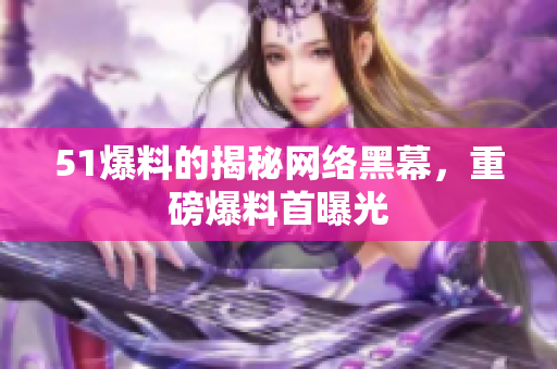 51爆料的揭秘网络黑幕，重磅爆料首曝光