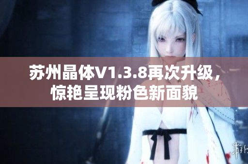 苏州晶体V1.3.8再次升级，惊艳呈现粉色新面貌