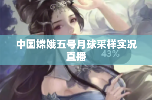 中国嫦娥五号月球采样实况直播