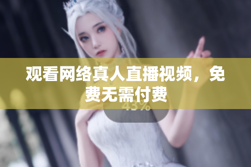 观看网络真人直播视频，免费无需付费