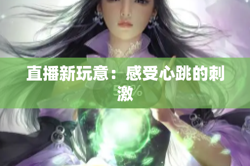直播新玩意：感受心跳的刺激