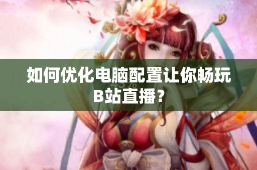 如何优化电脑配置让你畅玩B站直播？