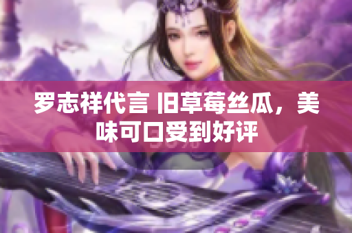 罗志祥代言 旧草莓丝瓜，美味可口受到好评