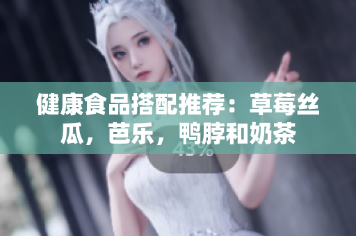 健康食品搭配推荐：草莓丝瓜，芭乐，鸭脖和奶茶