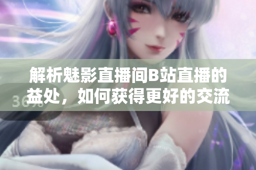 解析魅影直播间B站直播的益处，如何获得更好的交流