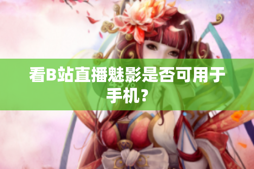 看B站直播魅影是否可用于手机？