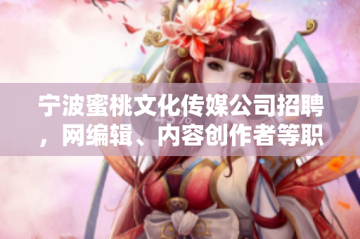 宁波蜜桃文化传媒公司招聘，网编辑、内容创作者等职位诚聘~