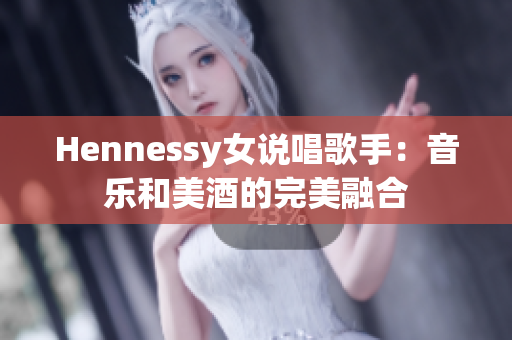 Hennessy女说唱歌手：音乐和美酒的完美融合
