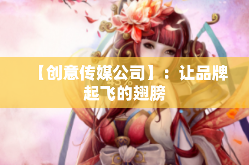 【创意传媒公司】：让品牌起飞的翅膀