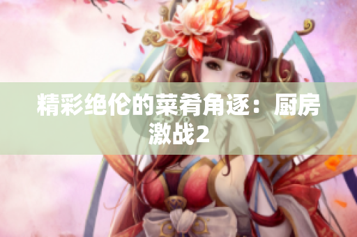 精彩绝伦的菜肴角逐：厨房激战2