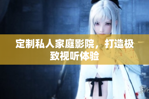 定制私人家庭影院，打造极致视听体验
