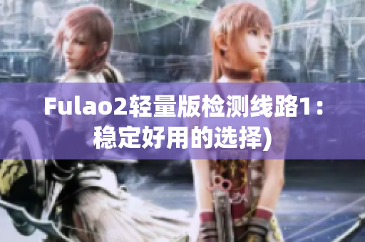 Fulao2轻量版检测线路1：稳定好用的选择)