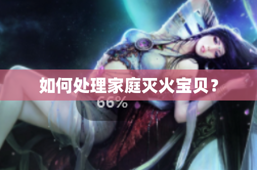 如何处理家庭灭火宝贝？