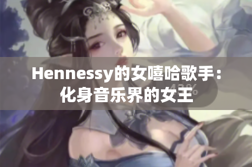 Hennessy的女嘻哈歌手：化身音乐界的女王
