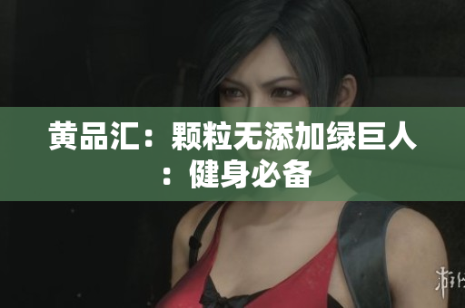 黄品汇：颗粒无添加绿巨人：健身必备