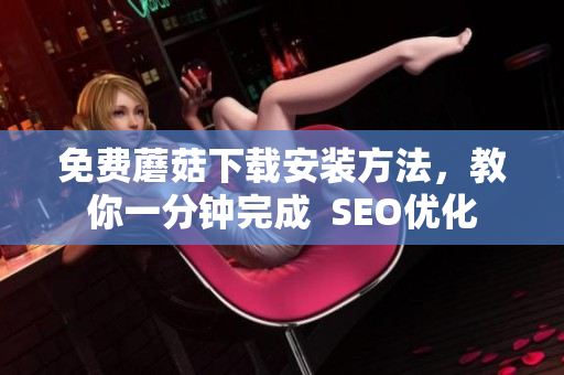 免费蘑菇下载安装方法，教你一分钟完成  SEO优化