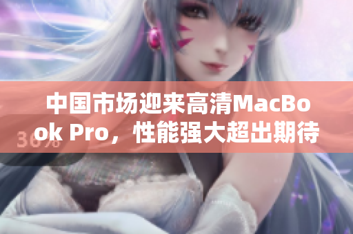中国市场迎来高清MacBook Pro，性能强大超出期待！
