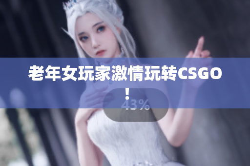 老年女玩家激情玩转CSGO！