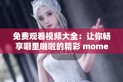 免费观看视频大全：让你畅享噼里啪啦的精彩 moments