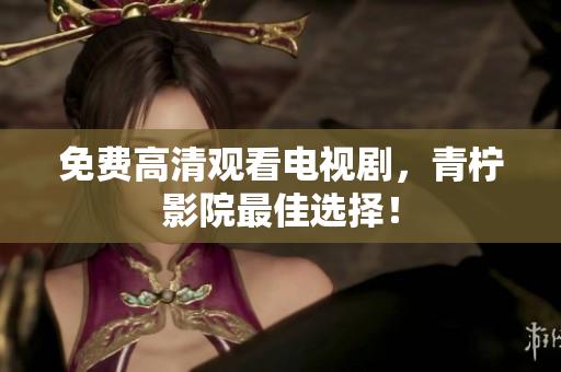 免费高清观看电视剧，青柠影院最佳选择！