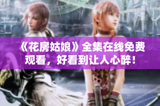 《花房姑娘》全集在线免费观看，好看到让人心醉！