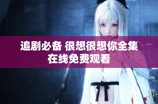 追剧必备 很想很想你全集在线免费观看