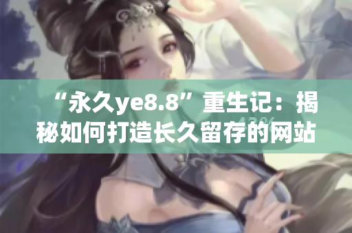 “永久ye8.8”重生记：揭秘如何打造长久留存的网站内容