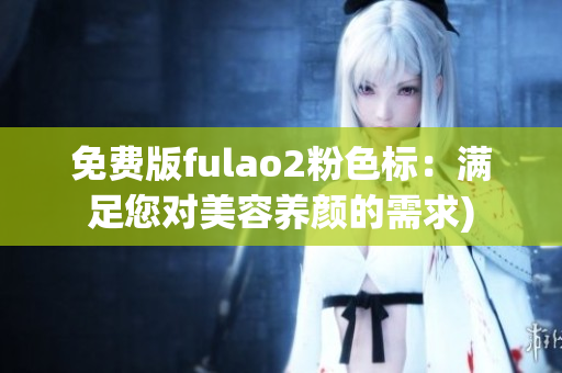 免费版fulao2粉色标：满足您对美容养颜的需求)