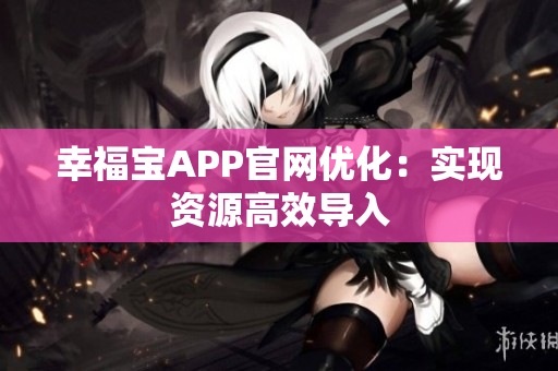 幸福宝APP官网优化：实现资源高效导入
