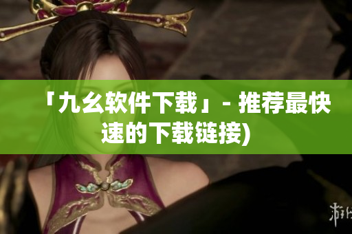 「九幺软件下载」- 推荐最快速的下载链接)