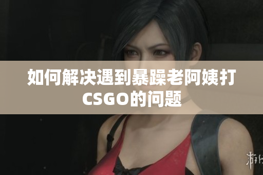 如何解决遇到暴躁老阿姨打CSGO的问题